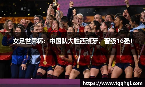女足世界杯：中国队大胜西班牙，晋级16强！