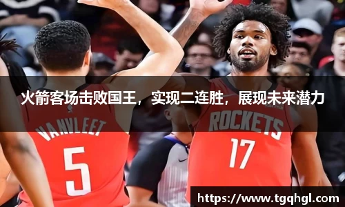火箭客场击败国王，实现二连胜，展现未来潜力
